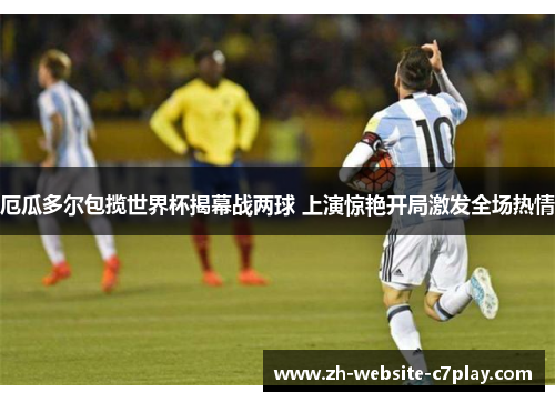 厄瓜多尔包揽世界杯揭幕战两球 上演惊艳开局激发全场热情