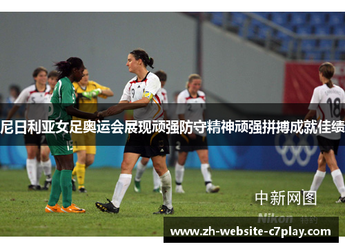 尼日利亚女足奥运会展现顽强防守精神顽强拼搏成就佳绩