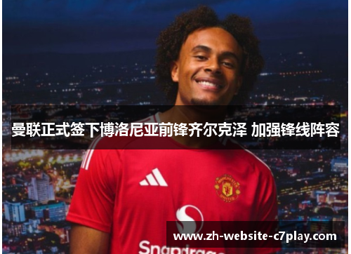 曼联正式签下博洛尼亚前锋齐尔克泽 加强锋线阵容