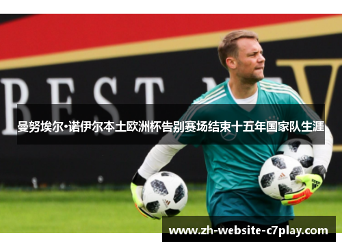 曼努埃尔·诺伊尔本土欧洲杯告别赛场结束十五年国家队生涯 曼努埃尔·诺伊尔本土欧洲杯告别赛场结束十五年国家队生涯