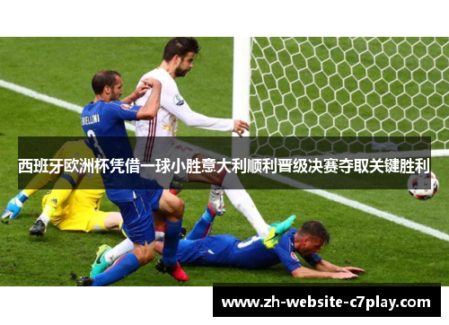 西班牙欧洲杯凭借一球小胜意大利顺利晋级决赛夺取关键胜利 西班牙欧洲杯凭借一球小胜意大利顺利晋级决赛夺取关键胜利