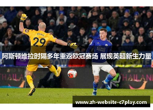 阿斯顿维拉时隔多年重返欧冠赛场 展现英超新生力量