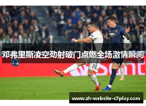 邓弗里斯凌空劲射破门点燃全场激情瞬间 邓弗里斯凌空劲射破门点燃全场激情瞬间