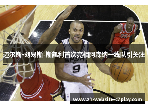 迈尔斯·刘易斯-斯凯利首次亮相阿森纳一线队引关注 迈尔斯·刘易斯-斯凯利首次亮相阿森纳一线队引关注