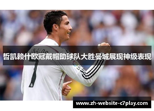 哲凯赖什欧冠戴帽助球队大胜曼城展现神级表现 哲凯赖什欧冠戴帽助球队大胜曼城展现神级表现