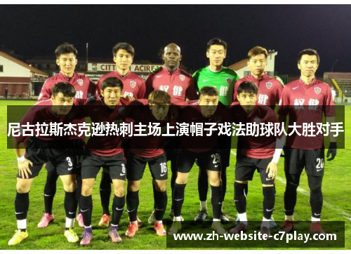 尼古拉斯杰克逊热刺主场上演帽子戏法助球队大胜对手