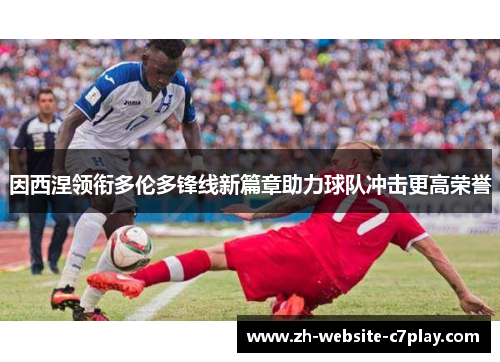 因西涅领衔多伦多锋线新篇章助力球队冲击更高荣誉 因西涅领衔多伦多锋线新篇章助力球队冲击更高荣誉