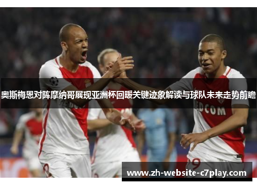 奥斯梅恩对阵摩纳哥展现亚洲杯回暖关键迹象解读与球队未来走势前瞻 奥斯梅恩对阵摩纳哥展现亚洲杯回暖关键迹象解读与球队未来走势前瞻
