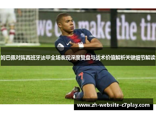 姆巴佩对阵西班牙法甲全场表现深度复盘与战术价值解析关键细节解读 姆巴佩对阵西班牙法甲全场表现深度复盘与战术价值解析关键细节解读
