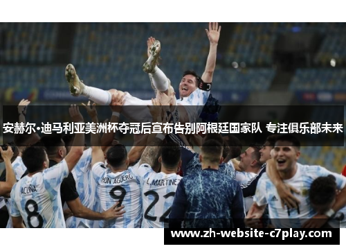 安赫尔·迪马利亚美洲杯夺冠后宣布告别阿根廷国家队 专注俱乐部未来
