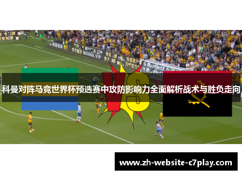 科曼对阵马竞世界杯预选赛中攻防影响力全面解析战术与胜负走向 科曼对阵马竞世界杯预选赛中攻防影响力全面解析战术与胜负走向