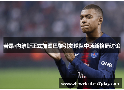 若昂·内维斯正式加盟巴黎引发球队中场新格局讨论 若昂·内维斯正式加盟巴黎引发球队中场新格局讨论